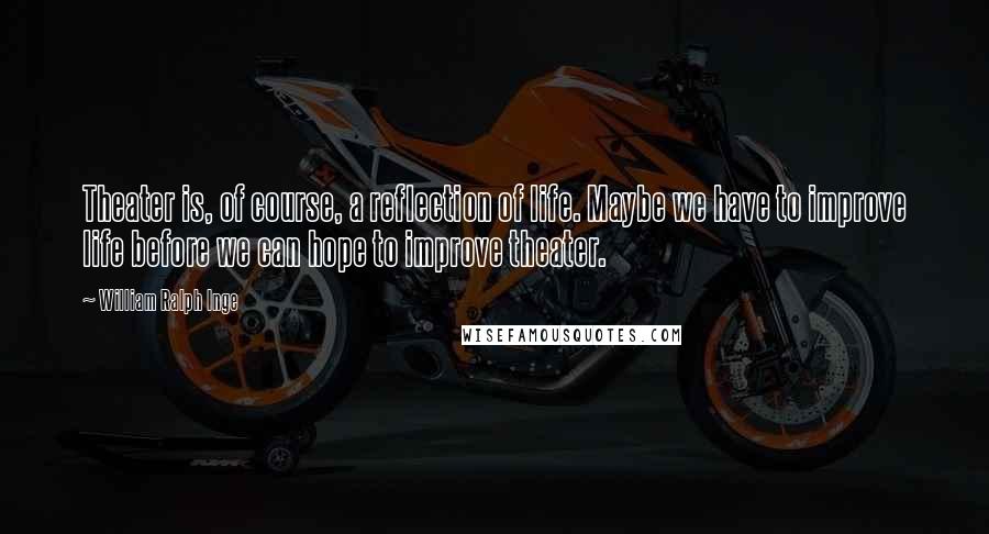 William Ralph Inge Quotes: Theater is, of course, a reflection of life. Maybe we have to improve life before we can hope to improve theater.