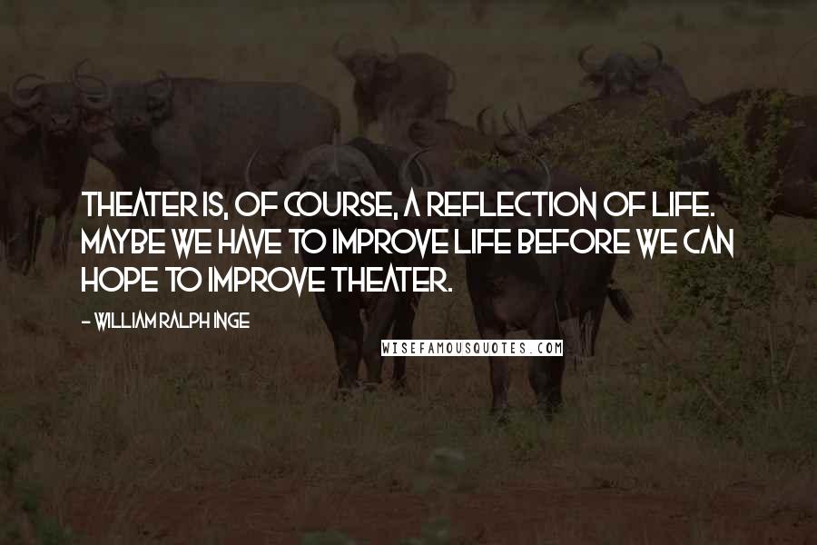 William Ralph Inge Quotes: Theater is, of course, a reflection of life. Maybe we have to improve life before we can hope to improve theater.