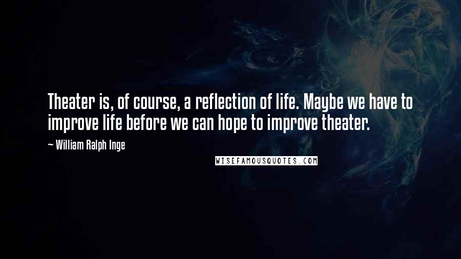 William Ralph Inge Quotes: Theater is, of course, a reflection of life. Maybe we have to improve life before we can hope to improve theater.