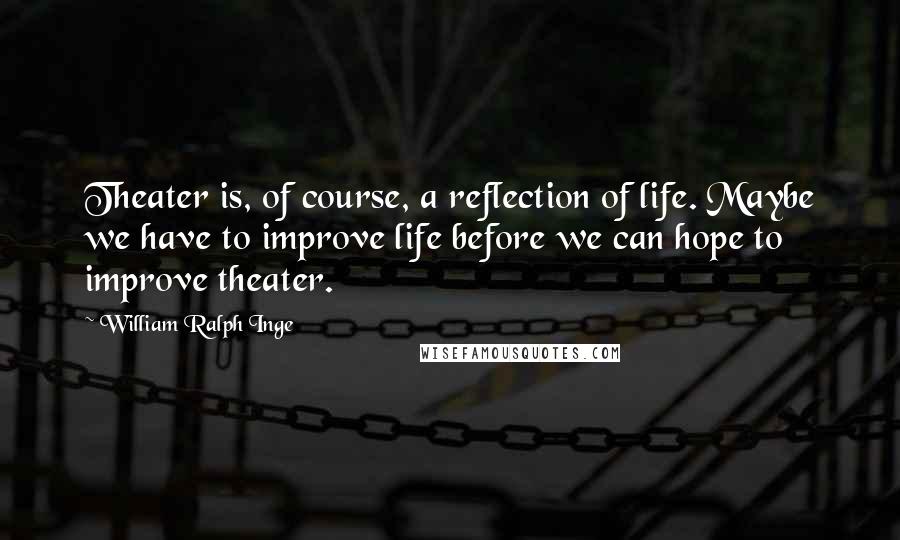 William Ralph Inge Quotes: Theater is, of course, a reflection of life. Maybe we have to improve life before we can hope to improve theater.