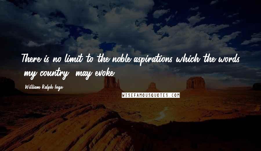 William Ralph Inge Quotes: There is no limit to the noble aspirations which the words "my country" may evoke.