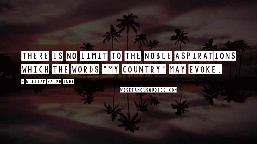 William Ralph Inge Quotes: There is no limit to the noble aspirations which the words "my country" may evoke.