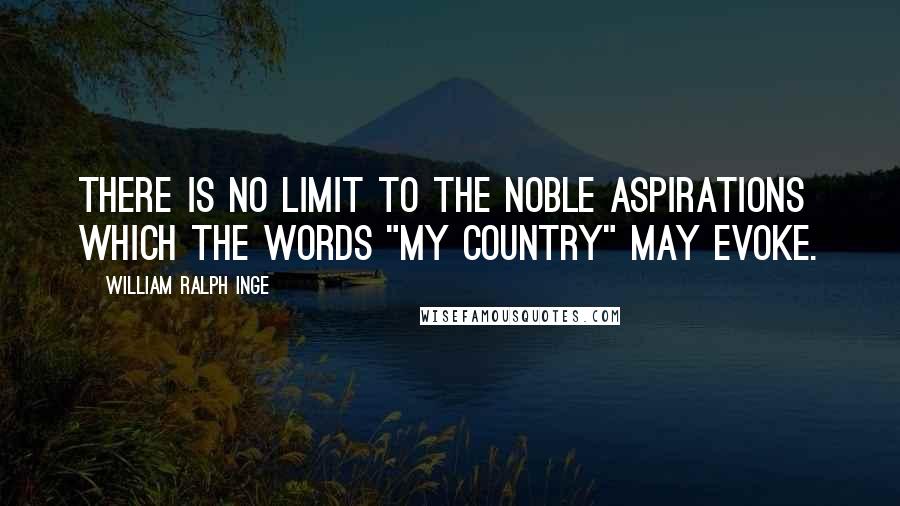 William Ralph Inge Quotes: There is no limit to the noble aspirations which the words "my country" may evoke.