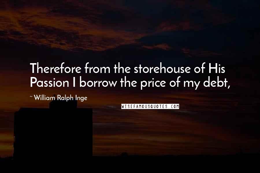 William Ralph Inge Quotes: Therefore from the storehouse of His Passion I borrow the price of my debt,