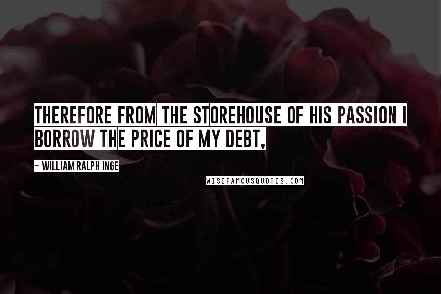 William Ralph Inge Quotes: Therefore from the storehouse of His Passion I borrow the price of my debt,