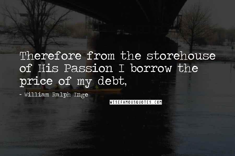 William Ralph Inge Quotes: Therefore from the storehouse of His Passion I borrow the price of my debt,