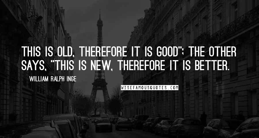 William Ralph Inge Quotes: This is old, therefore it is good"; the other says, "This is new, therefore it is better.