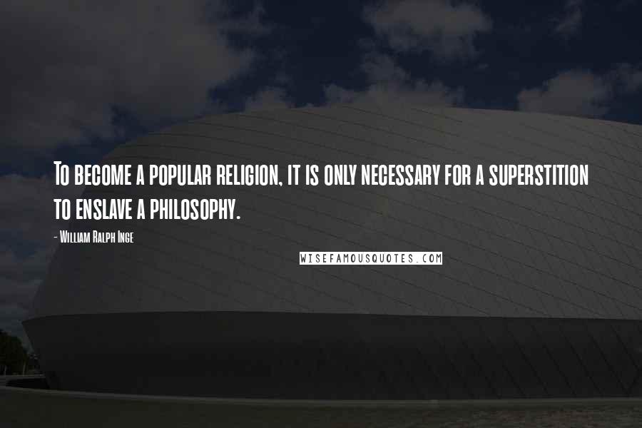 William Ralph Inge Quotes: To become a popular religion, it is only necessary for a superstition to enslave a philosophy.