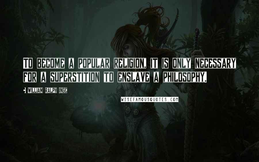 William Ralph Inge Quotes: To become a popular religion, it is only necessary for a superstition to enslave a philosophy.
