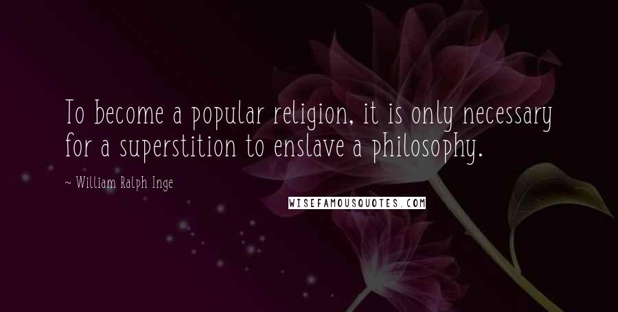 William Ralph Inge Quotes: To become a popular religion, it is only necessary for a superstition to enslave a philosophy.