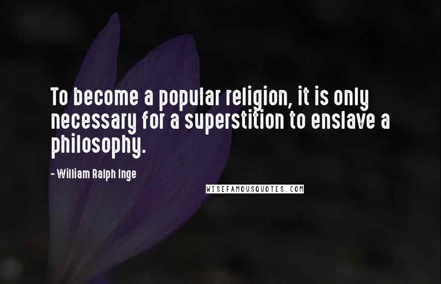 William Ralph Inge Quotes: To become a popular religion, it is only necessary for a superstition to enslave a philosophy.