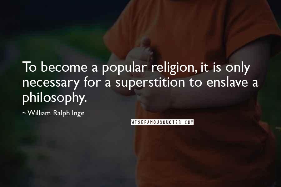 William Ralph Inge Quotes: To become a popular religion, it is only necessary for a superstition to enslave a philosophy.