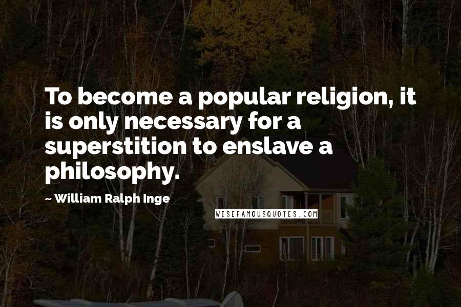 William Ralph Inge Quotes: To become a popular religion, it is only necessary for a superstition to enslave a philosophy.