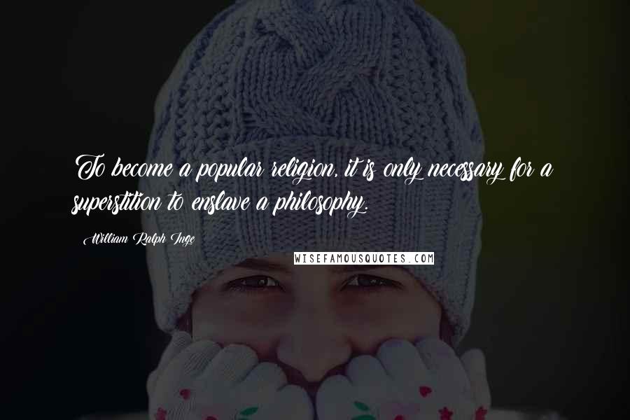 William Ralph Inge Quotes: To become a popular religion, it is only necessary for a superstition to enslave a philosophy.