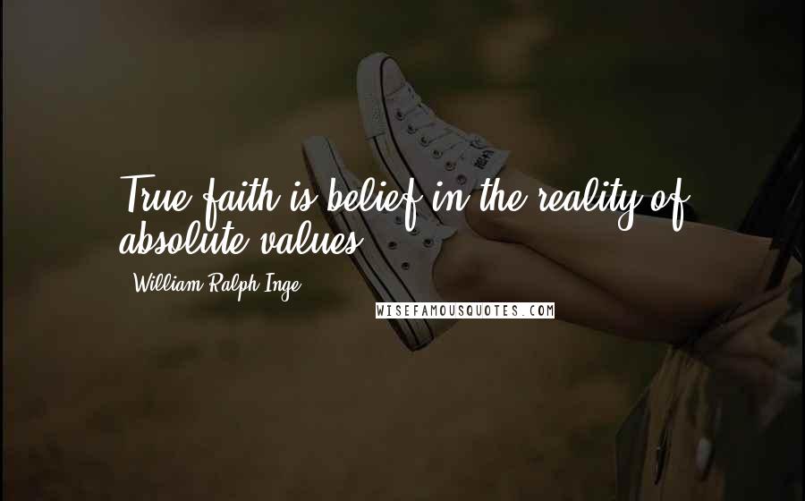 William Ralph Inge Quotes: True faith is belief in the reality of absolute values.