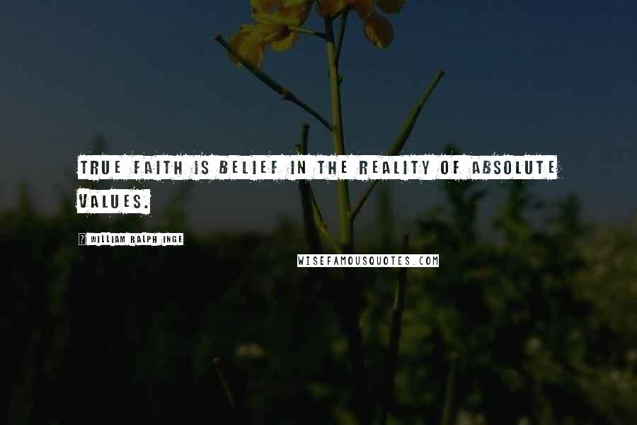 William Ralph Inge Quotes: True faith is belief in the reality of absolute values.