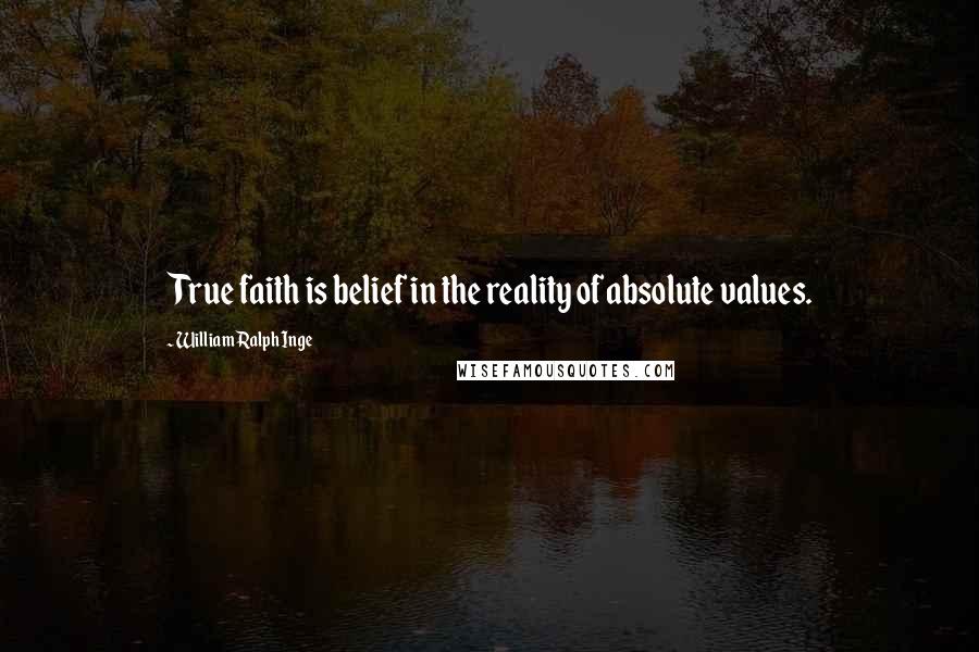 William Ralph Inge Quotes: True faith is belief in the reality of absolute values.