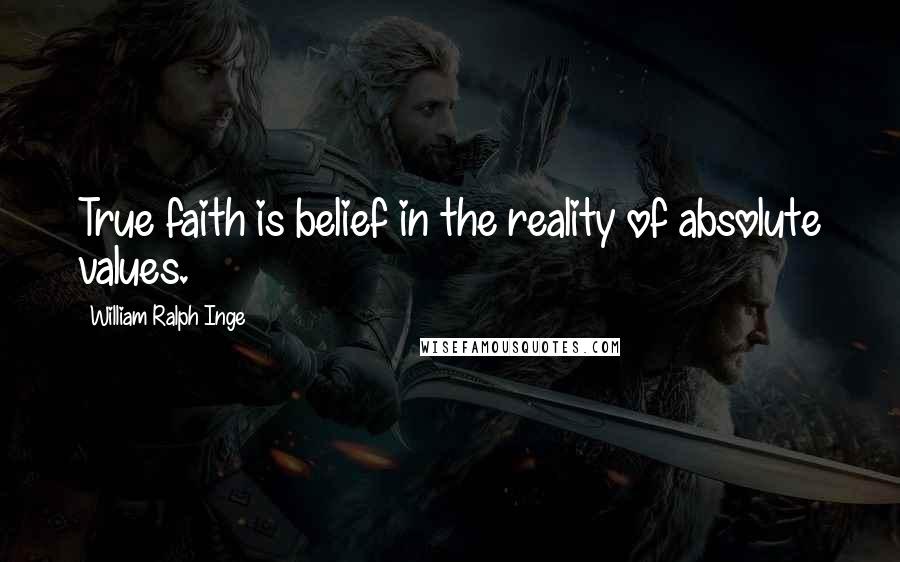 William Ralph Inge Quotes: True faith is belief in the reality of absolute values.