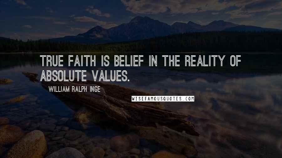 William Ralph Inge Quotes: True faith is belief in the reality of absolute values.