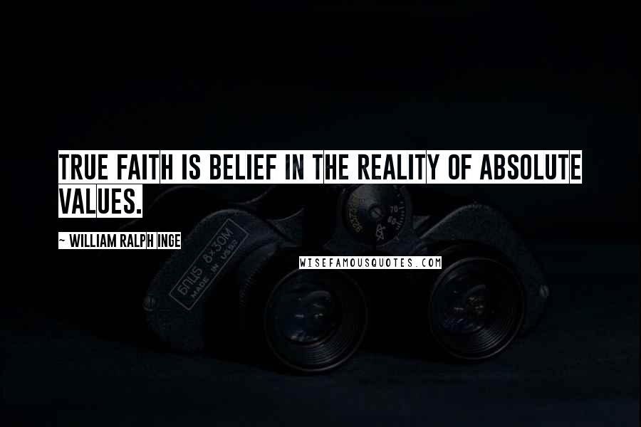 William Ralph Inge Quotes: True faith is belief in the reality of absolute values.