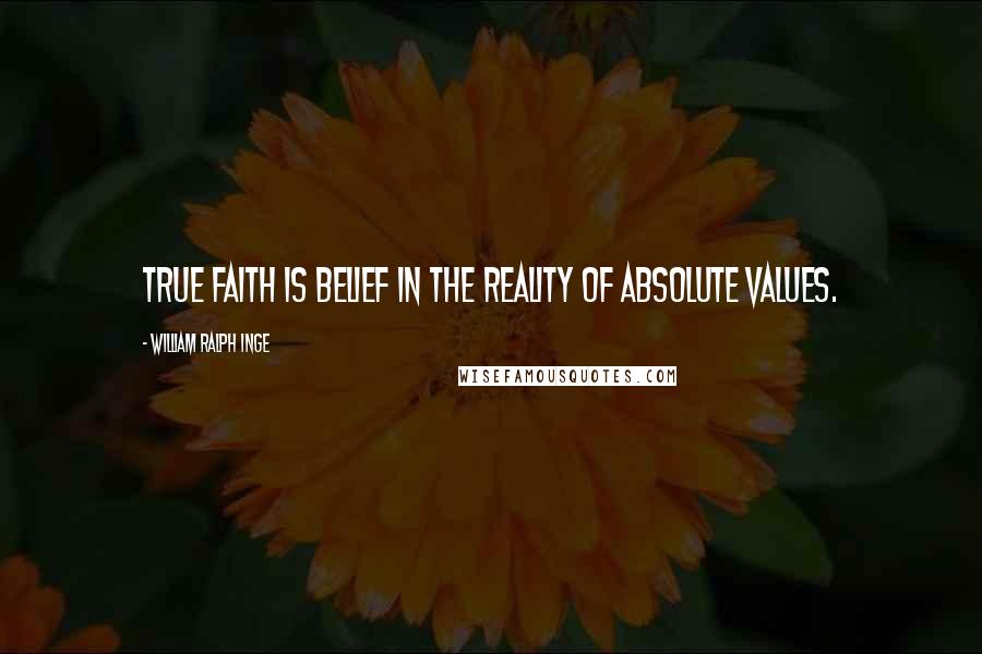 William Ralph Inge Quotes: True faith is belief in the reality of absolute values.