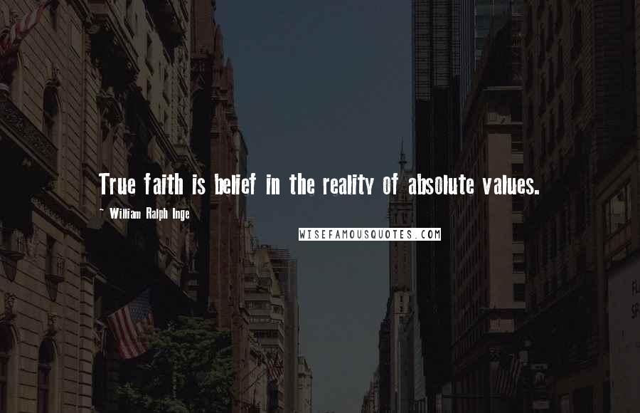 William Ralph Inge Quotes: True faith is belief in the reality of absolute values.