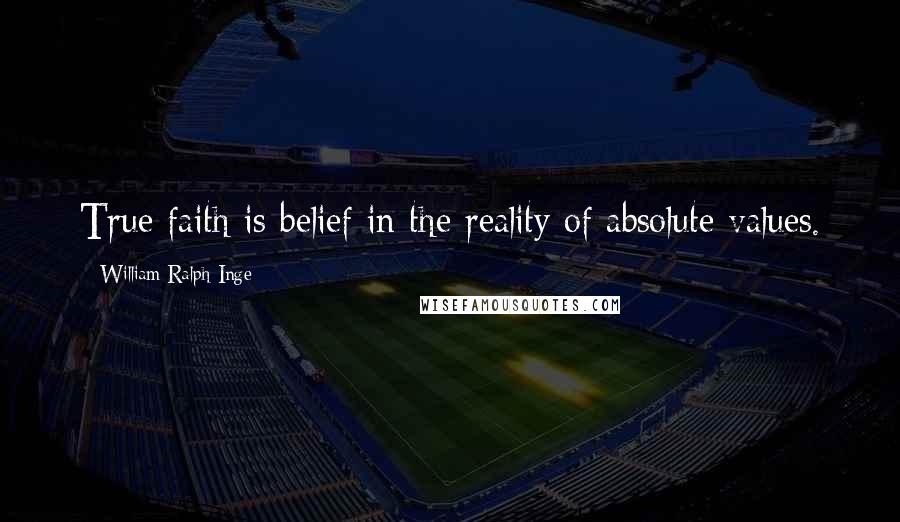 William Ralph Inge Quotes: True faith is belief in the reality of absolute values.