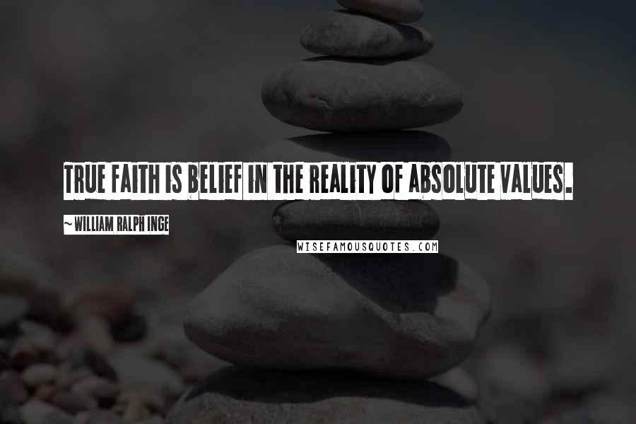 William Ralph Inge Quotes: True faith is belief in the reality of absolute values.