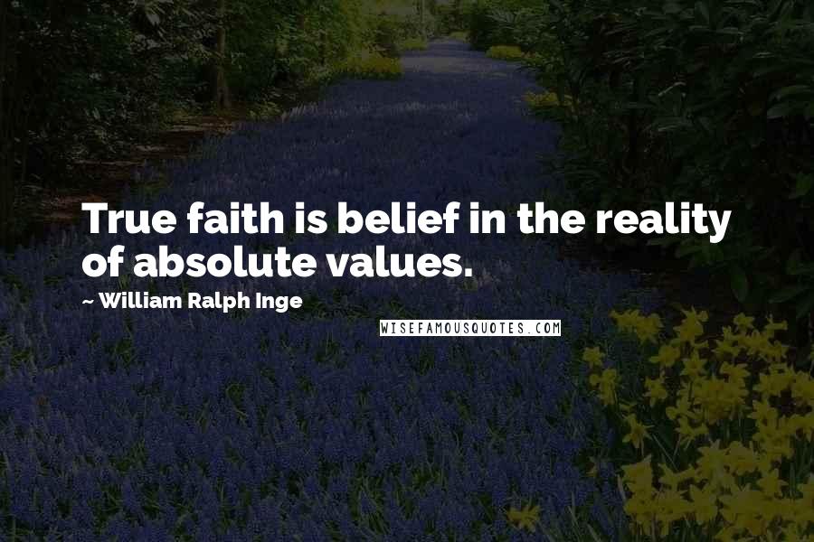 William Ralph Inge Quotes: True faith is belief in the reality of absolute values.
