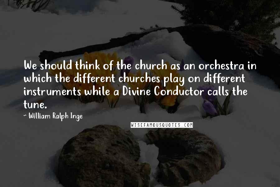 William Ralph Inge Quotes: We should think of the church as an orchestra in which the different churches play on different instruments while a Divine Conductor calls the tune.