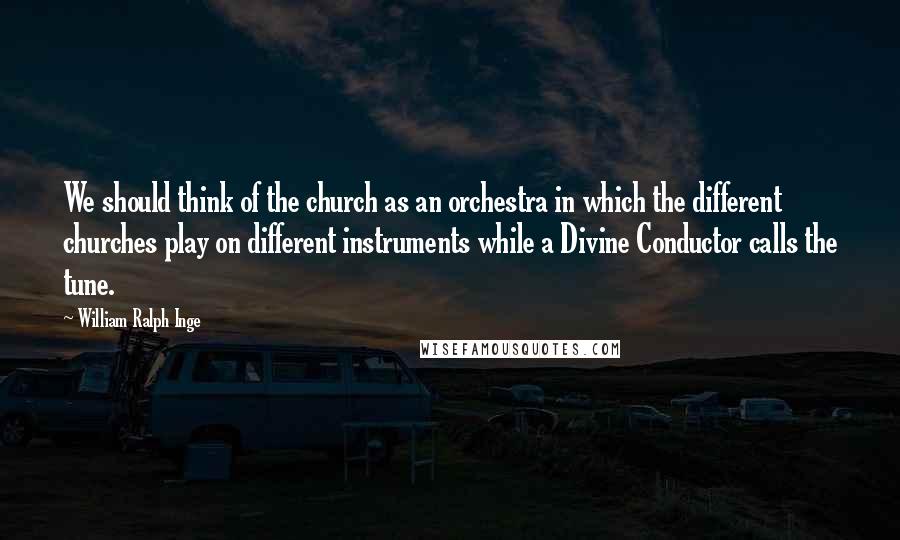 William Ralph Inge Quotes: We should think of the church as an orchestra in which the different churches play on different instruments while a Divine Conductor calls the tune.