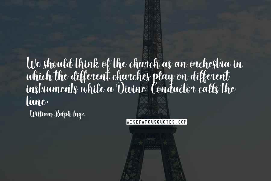 William Ralph Inge Quotes: We should think of the church as an orchestra in which the different churches play on different instruments while a Divine Conductor calls the tune.