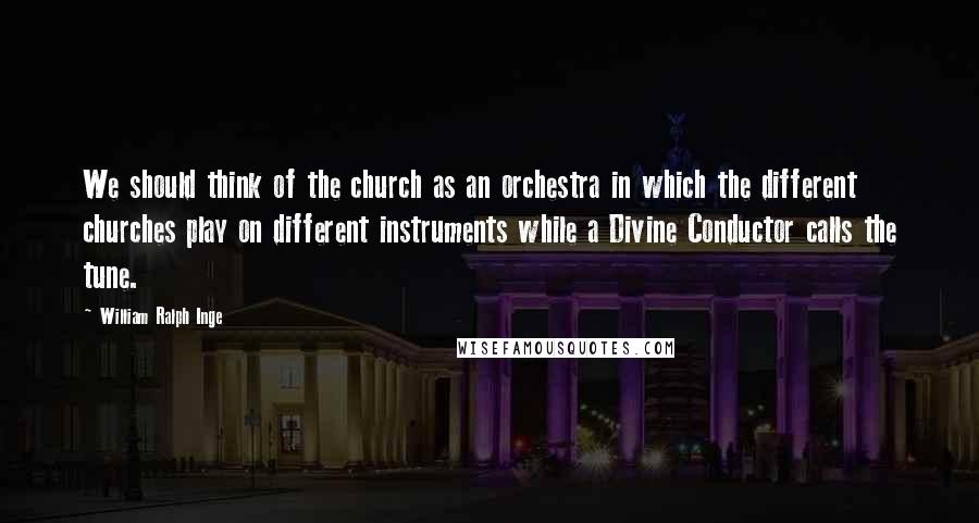 William Ralph Inge Quotes: We should think of the church as an orchestra in which the different churches play on different instruments while a Divine Conductor calls the tune.