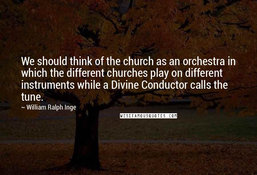 William Ralph Inge Quotes: We should think of the church as an orchestra in which the different churches play on different instruments while a Divine Conductor calls the tune.