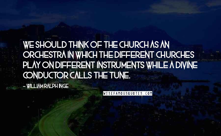 William Ralph Inge Quotes: We should think of the church as an orchestra in which the different churches play on different instruments while a Divine Conductor calls the tune.