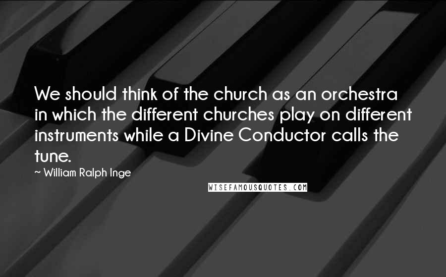 William Ralph Inge Quotes: We should think of the church as an orchestra in which the different churches play on different instruments while a Divine Conductor calls the tune.