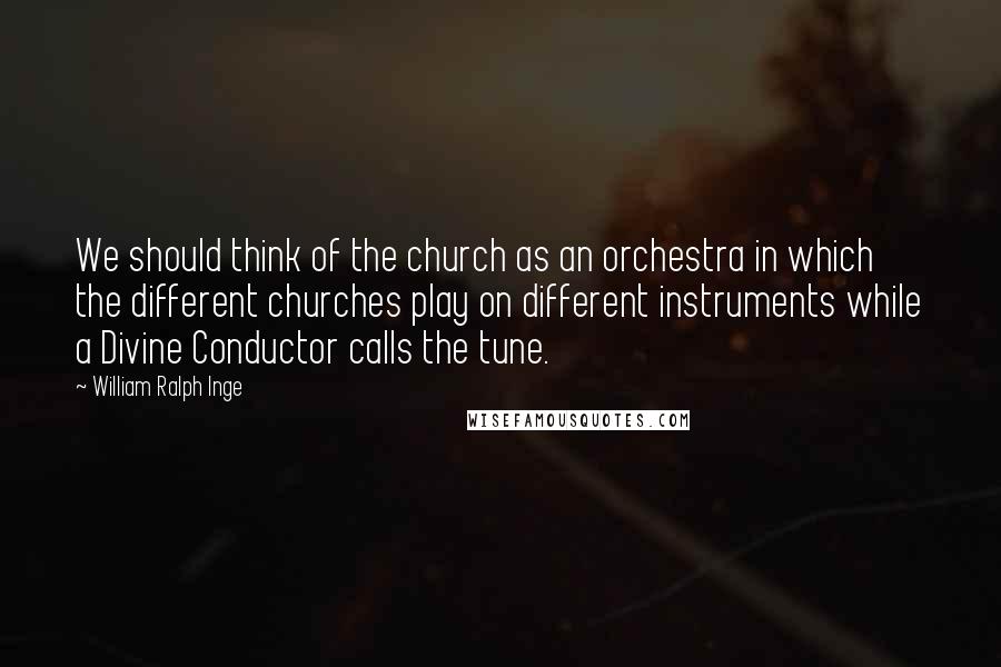 William Ralph Inge Quotes: We should think of the church as an orchestra in which the different churches play on different instruments while a Divine Conductor calls the tune.