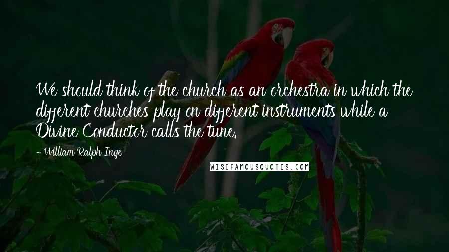 William Ralph Inge Quotes: We should think of the church as an orchestra in which the different churches play on different instruments while a Divine Conductor calls the tune.