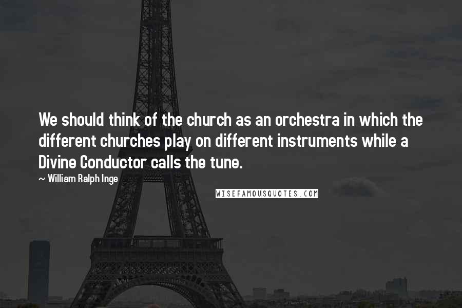 William Ralph Inge Quotes: We should think of the church as an orchestra in which the different churches play on different instruments while a Divine Conductor calls the tune.