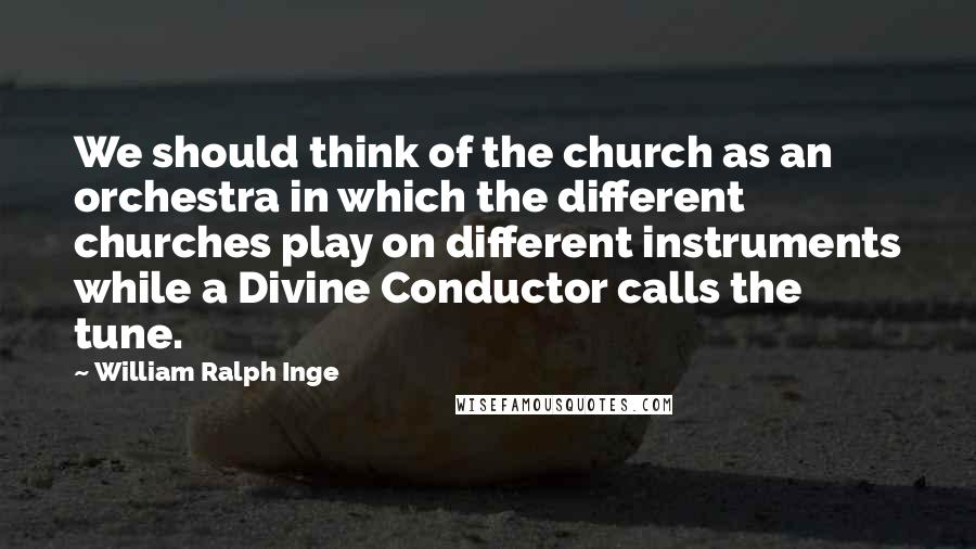 William Ralph Inge Quotes: We should think of the church as an orchestra in which the different churches play on different instruments while a Divine Conductor calls the tune.