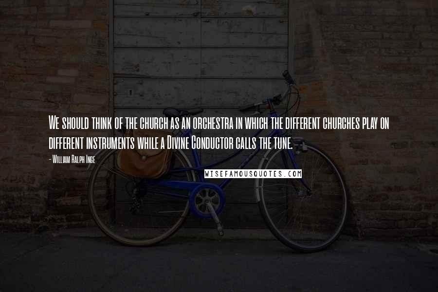 William Ralph Inge Quotes: We should think of the church as an orchestra in which the different churches play on different instruments while a Divine Conductor calls the tune.