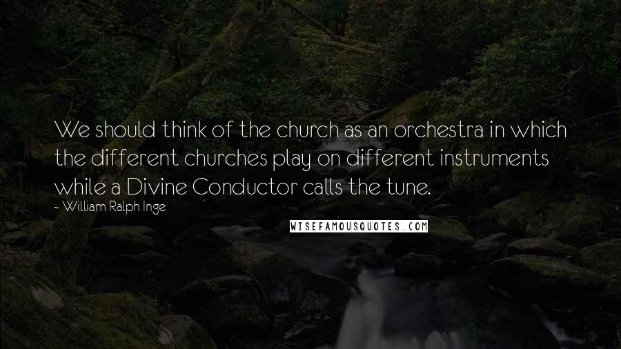 William Ralph Inge Quotes: We should think of the church as an orchestra in which the different churches play on different instruments while a Divine Conductor calls the tune.