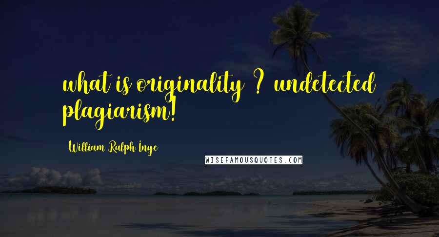 William Ralph Inge Quotes: what is originality ? undetected plagiarism!