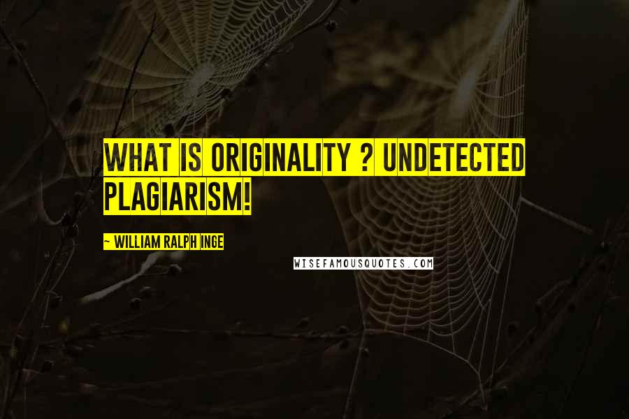 William Ralph Inge Quotes: what is originality ? undetected plagiarism!