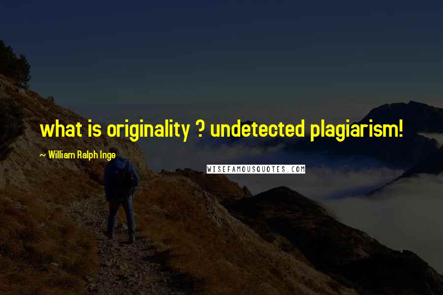 William Ralph Inge Quotes: what is originality ? undetected plagiarism!