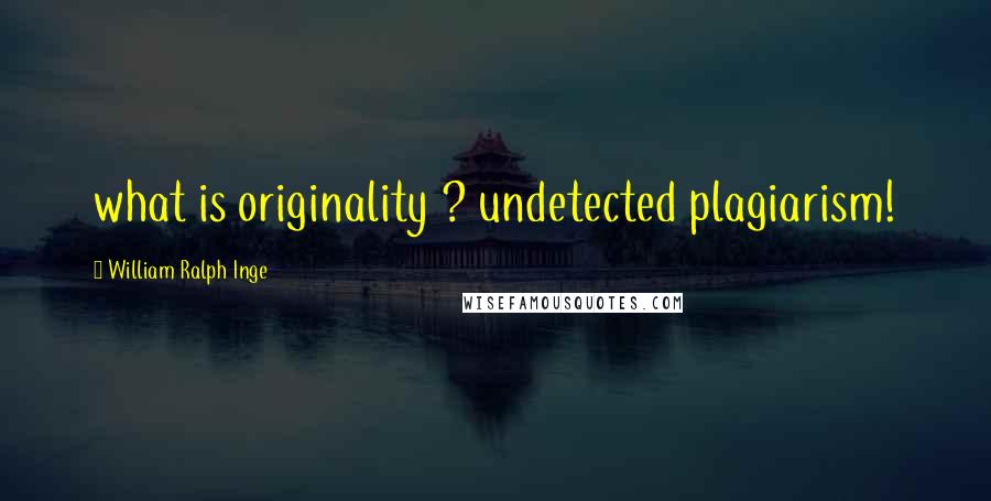 William Ralph Inge Quotes: what is originality ? undetected plagiarism!