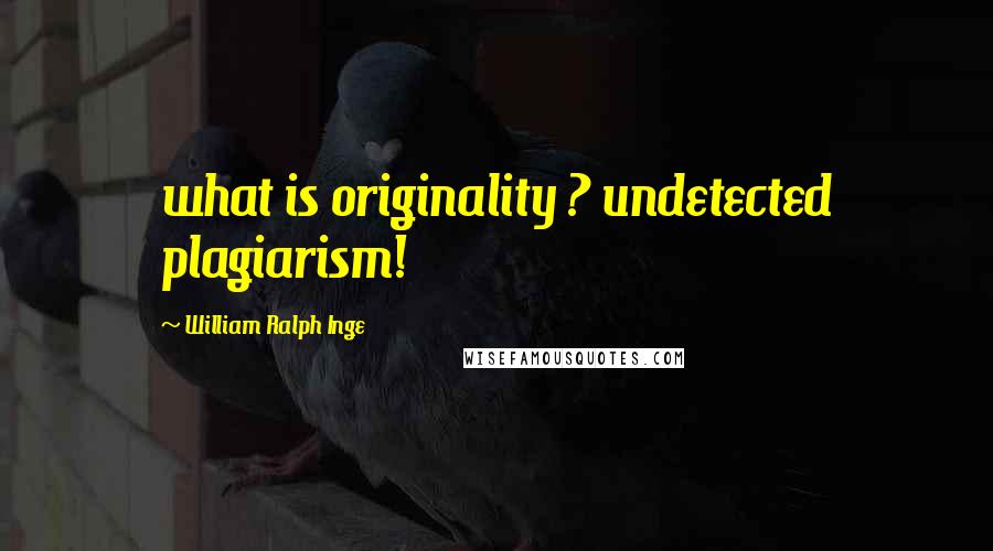 William Ralph Inge Quotes: what is originality ? undetected plagiarism!