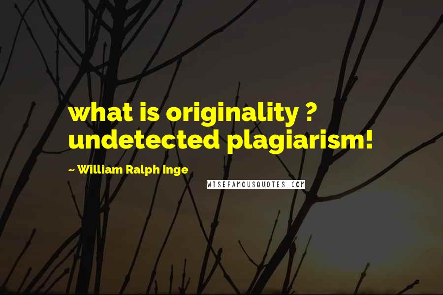 William Ralph Inge Quotes: what is originality ? undetected plagiarism!