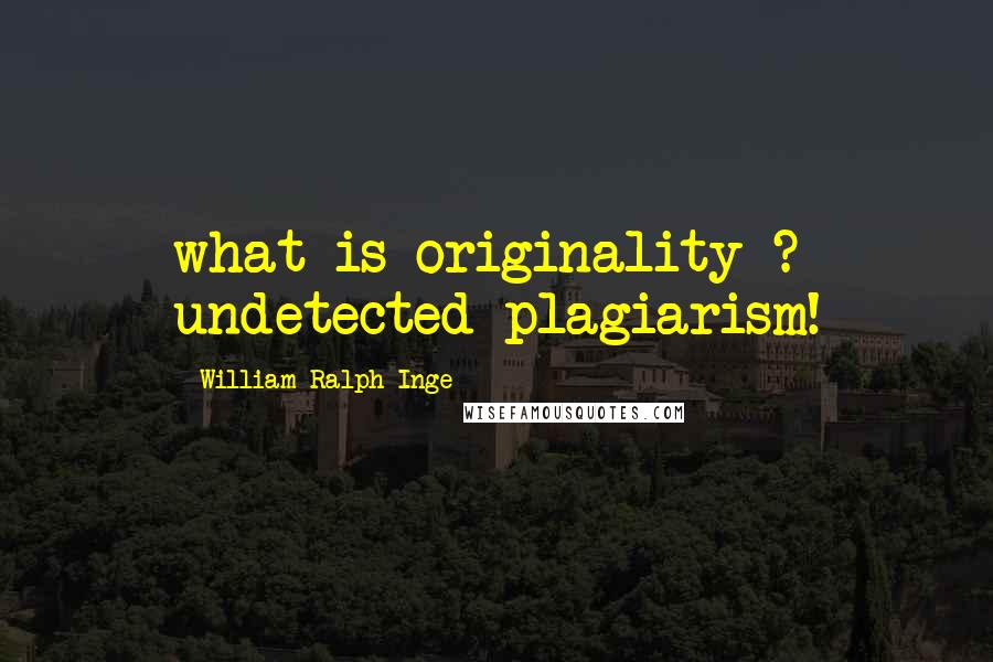 William Ralph Inge Quotes: what is originality ? undetected plagiarism!