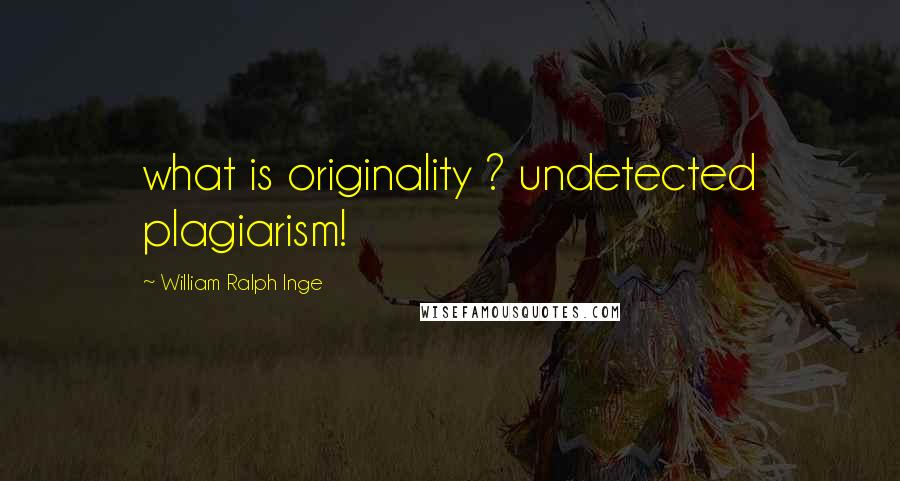 William Ralph Inge Quotes: what is originality ? undetected plagiarism!